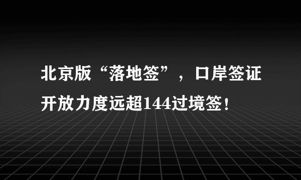 北京版“落地签”，口岸签证开放力度远超144过境签！