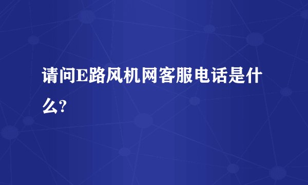 请问E路风机网客服电话是什么?