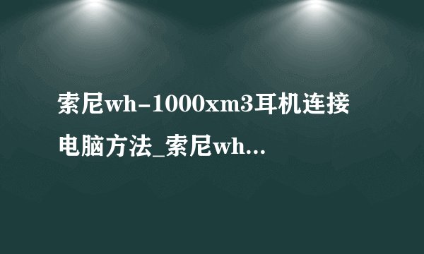 索尼wh-1000xm3耳机连接电脑方法_索尼wh-1000xm3耳机怎么连接电脑