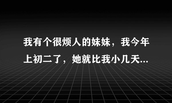 我有个很烦人的妹妹,我今年上初二了,她就比我小几天,你说她这么大人了每天晚上几乎都悄悄的跑到我房间