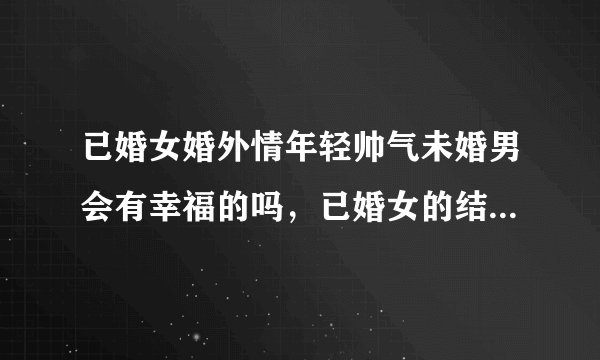 已婚女婚外情年轻帅气未婚男会有幸福的吗，已婚女的结果会怎么样