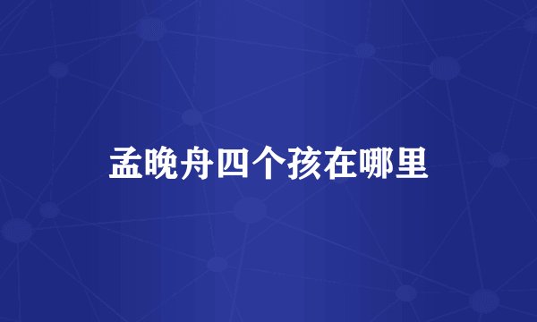 孟晚舟四个孩在哪里