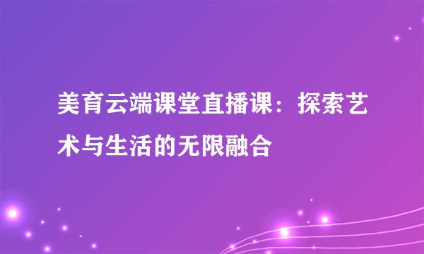美育云端课堂直播课：探索艺术与生活的无限融合