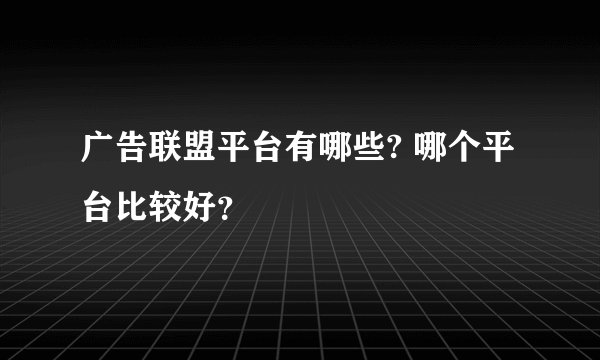 广告联盟平台有哪些? 哪个平台比较好？