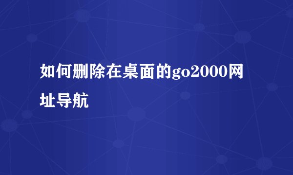 如何删除在桌面的go2000网址导航