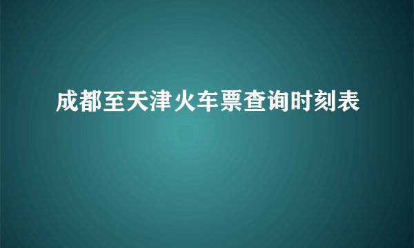 成都至天津火车票查询时刻表