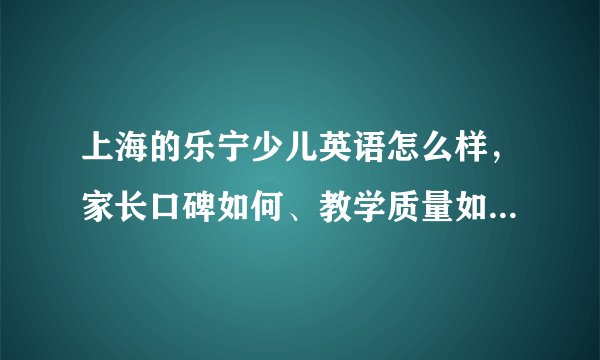 上海的乐宁少儿英语怎么样，家长口碑如何、教学质量如何、学习效果如何