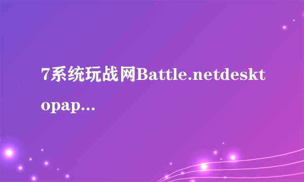 7系统玩战网Battle.netdesktopapp出现已停止工作提示怎