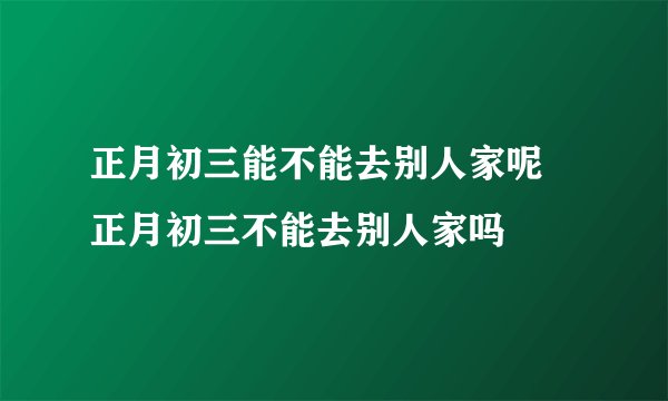 正月初三能不能去别人家呢 正月初三不能去别人家吗