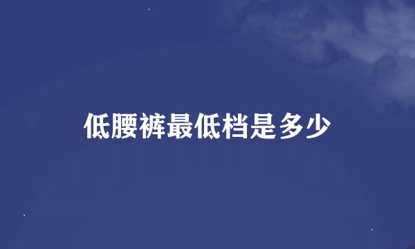低腰裤最低档是多少