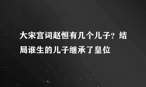大宋宫词赵恒有几个儿子？结局谁生的儿子继承了皇位