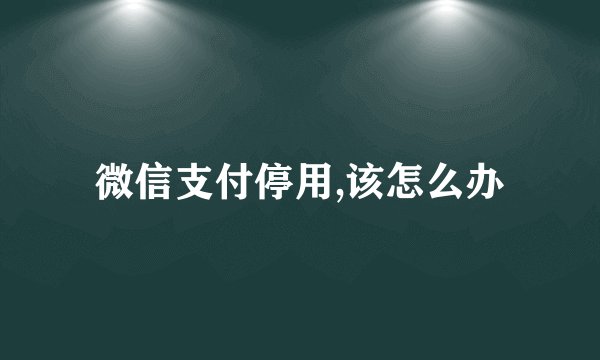 微信支付停用,该怎么办