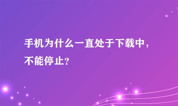 手机为什么一直处于下载中，不能停止？