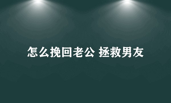 怎么挽回老公 拯救男友