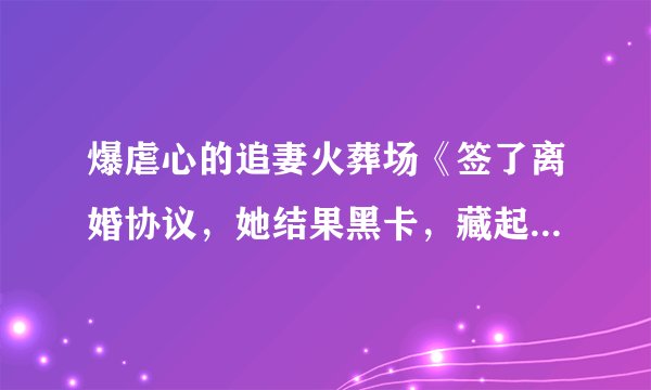 爆虐心的追妻火葬场《签了离婚协议，她结果黑卡，藏起三月孕肚离开 》南溪 陆见深 点击看全文