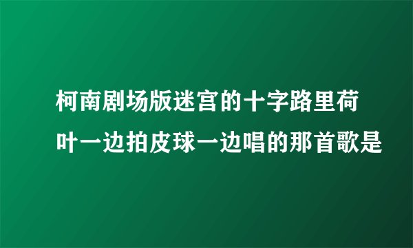 柯南剧场版迷宫的十字路里荷叶一边拍皮球一边唱的那首歌是