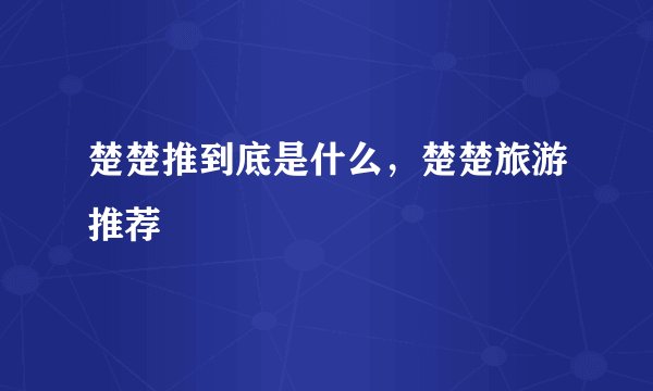 楚楚推到底是什么，楚楚旅游推荐