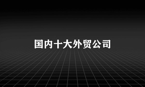 国内十大外贸公司