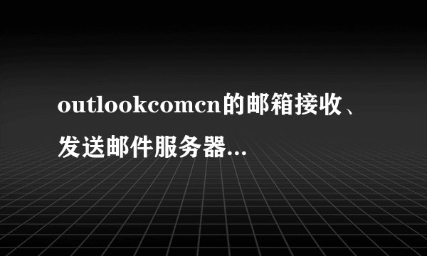 outlookcomcn的邮箱接收、发送邮件服务器如何设置？