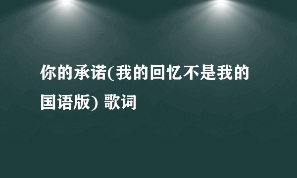 你的承诺(我的回忆不是我的国语版) 歌词
