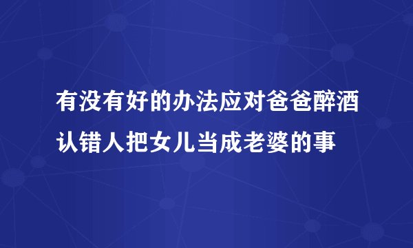 有没有好的办法应对爸爸醉酒认错人把女儿当成老婆的事