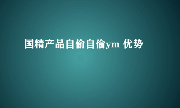 国精产品自偷自偷ym 优势