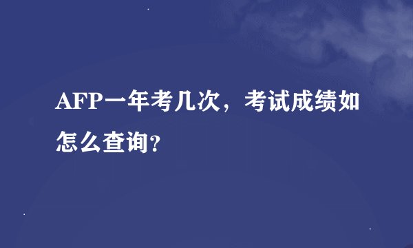 AFP一年考几次，考试成绩如怎么查询？