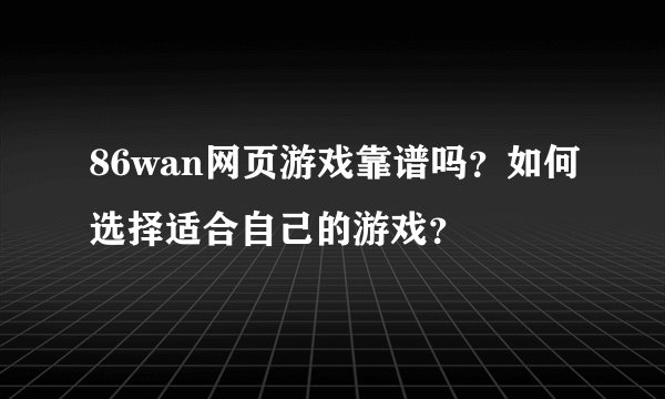 86wan网页游戏靠谱吗？如何选择适合自己的游戏？
