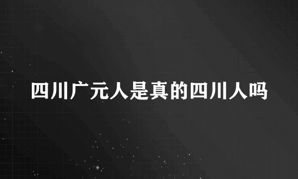 四川广元人是真的四川人吗