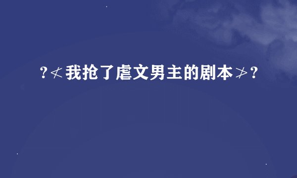 ?≮我抢了虐文男主的剧本≯?