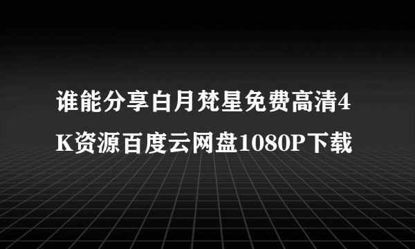 谁能分享白月梵星免费高清4K资源百度云网盘1080P下载