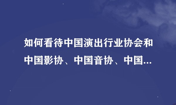 如何看待中国演出行业协会和中国影协、中国音协、中国视协四家协会就吴亦凡事件的发声？