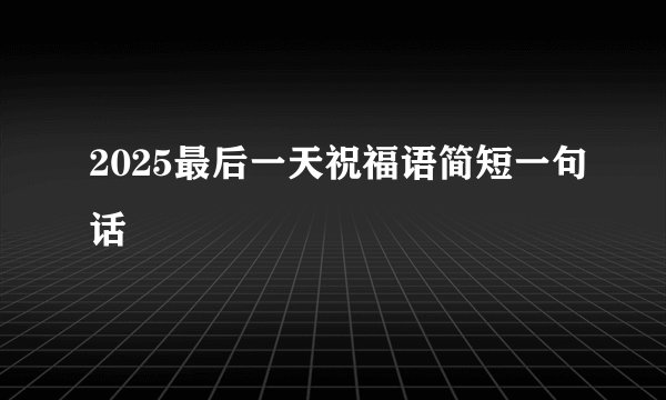 2025最后一天祝福语简短一句话