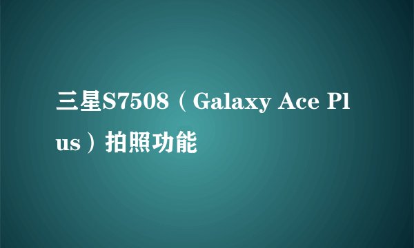 三星S7508(Galaxy Ace Plus)拍照功能