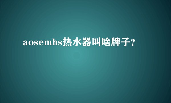 aosemhs热水器叫啥牌子？