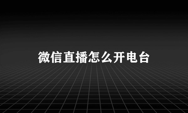 微信直播怎么开电台