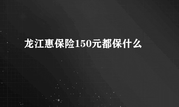 龙江惠保险150元都保什么