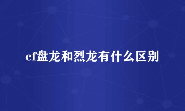 cf盘龙和烈龙有什么区别