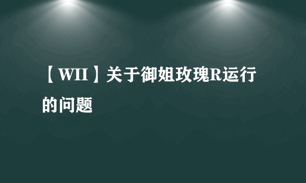 【WII】关于御姐玫瑰R运行的问题
