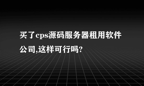买了cps源码服务器租用软件公司,这样可行吗?