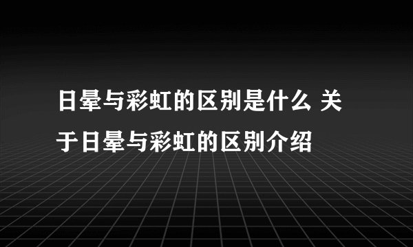 日晕与彩虹的区别是什么 关于日晕与彩虹的区别介绍