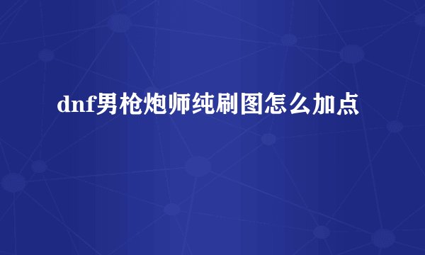 dnf男枪炮师纯刷图怎么加点