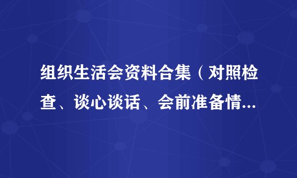 组织生活会资料合集(对照检查、谈心谈话、会前准备情况、工作方案、主持词、召开情况报告、四个对照)
