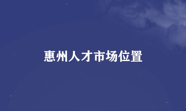 惠州人才市场位置