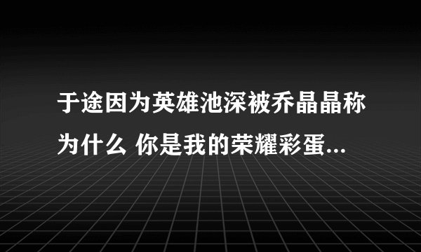 于途因为英雄池深被乔晶晶称为什么 你是我的荣耀彩蛋答题答案盘点