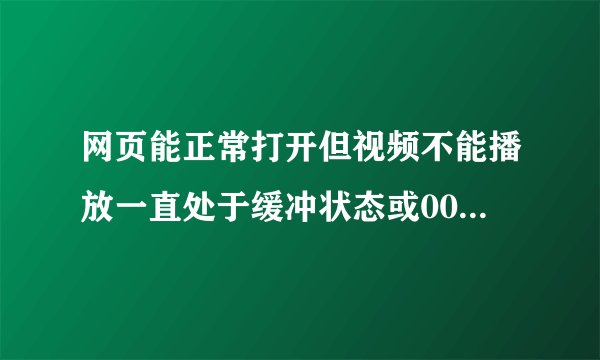 网页能正常打开但视频不能播放一直处于缓冲状态或00：00状态
