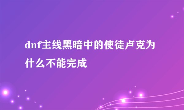 dnf主线黑暗中的使徒卢克为什么不能完成