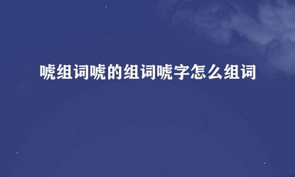 唬组词唬的组词唬字怎么组词
