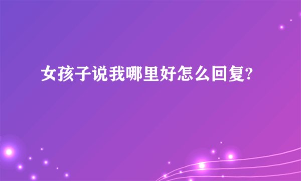 女孩子说我哪里好怎么回复?