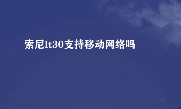 索尼lt30支持移动网络吗